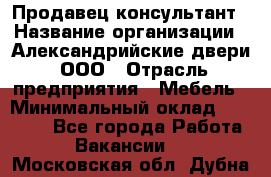Продавец-консультант › Название организации ­ Александрийские двери, ООО › Отрасль предприятия ­ Мебель › Минимальный оклад ­ 50 000 - Все города Работа » Вакансии   . Московская обл.,Дубна г.